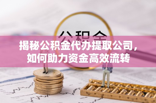 平安揭秘公积金代办提取公司，如何助力资金高效流转