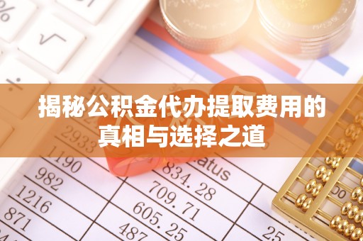 平安揭秘公积金代办提取费用的真相与选择之道