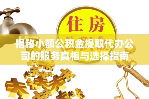 平安揭秘小额公积金提取代办公司的服务真相与选择指南