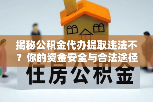 平安揭秘公积金代办提取违法不？你的资金安全与合法途径解析