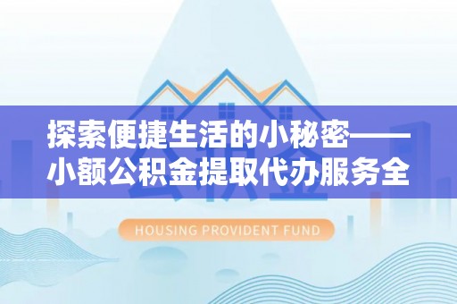 平安探索便捷生活的小秘密——小额公积金提取代办服务全解析