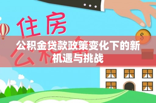 平安公积金贷款政策变化下的新机遇与挑战