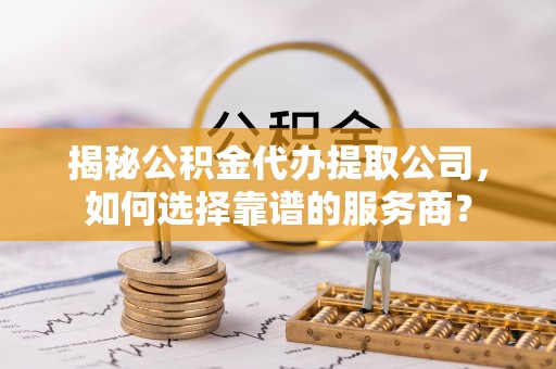 平安揭秘公积金代办提取公司，如何选择靠谱的服务商？