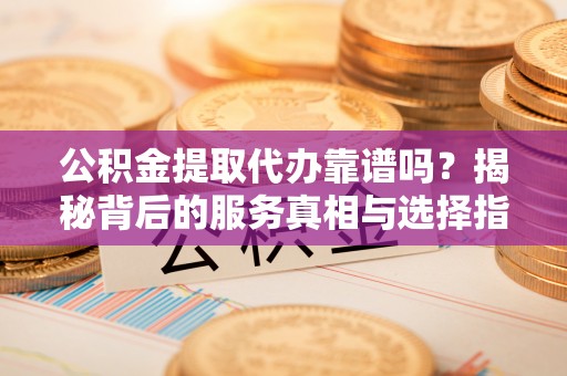 平安公积金提取代办靠谱吗？揭秘背后的服务真相与选择指南
