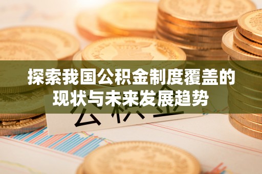 平安探索我国公积金制度覆盖的现状与未来发展趋势