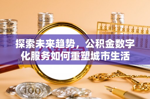 平安探索未来趋势，公积金数字化服务如何重塑城市生活