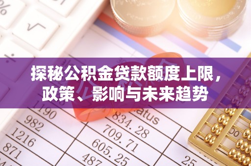 平安探秘公积金贷款额度上限，政策、影响与未来趋势