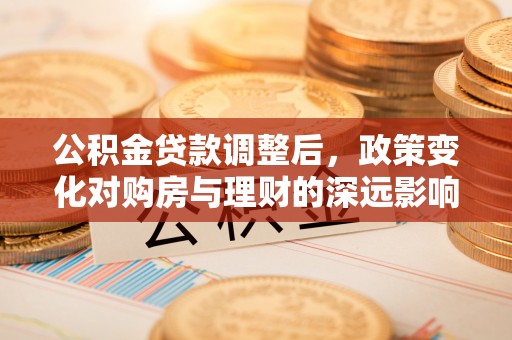 平安公积金贷款调整后，政策变化对购房与理财的深远影响