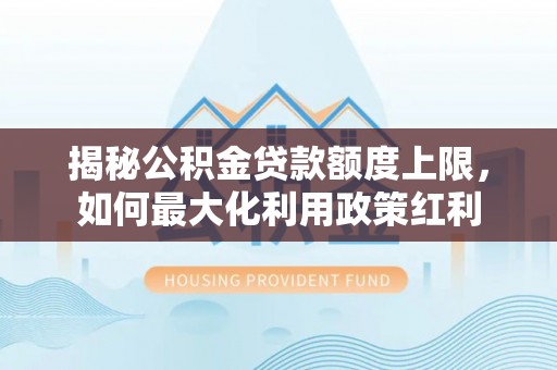 平安揭秘公积金贷款额度上限，如何最大化利用政策红利