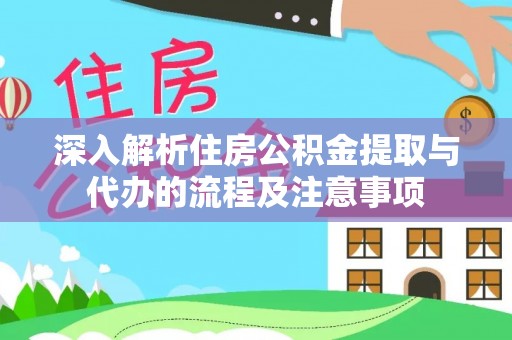 平安深入解析住房公积金提取与代办的流程及注意事项