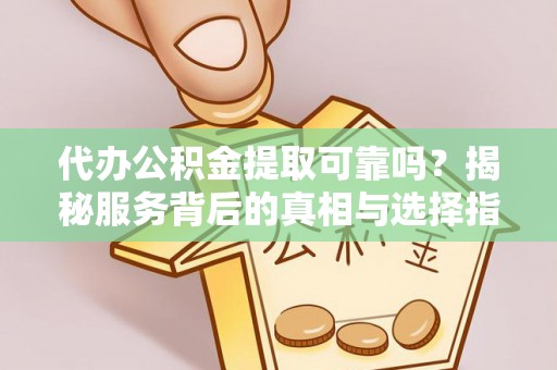 平安代办公积金提取可靠吗？揭秘服务背后的真相与选择指南