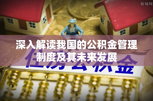 平安深入解读我国的公积金管理制度及其未来发展