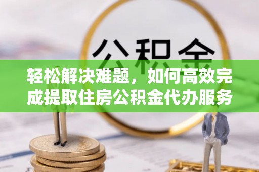 平安轻松解决难题，如何高效完成提取住房公积金代办服务