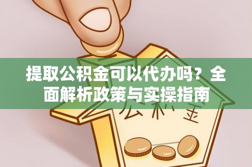 平安提取公积金可以代办吗？全面解析政策与实操指南