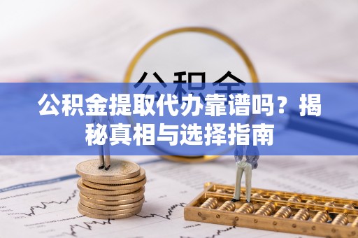 平安公积金提取代办靠谱吗？揭秘真相与选择指南