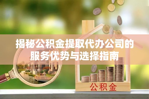 平安揭秘公积金提取代办公司的服务优势与选择指南