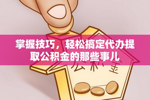 平安掌握技巧，轻松搞定代办提取公积金的那些事儿