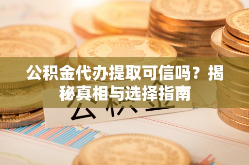 平安公积金代办提取可信吗？揭秘真相与选择指南