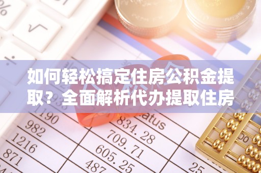平安如何轻松搞定住房公积金提取？全面解析代办提取住房公积金流程